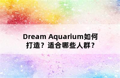 Dream Aquarium如何打造？适合哪些人群？